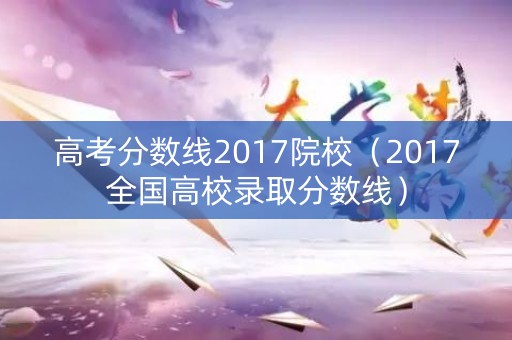 高考分数线2017院校（2017全国高校录取分数线）