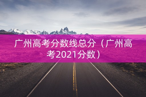 广州高考分数线总分（广州高考2021分数）