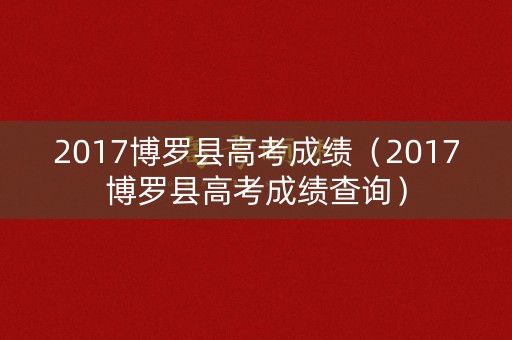 2017博罗县高考成绩(2017博罗县高考成绩查询) 2017博罗县高考成绩(2017博罗县高考成绩查询)