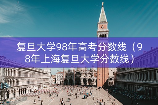 复旦大学98年高考分数线（98年上海复旦大学分数线）