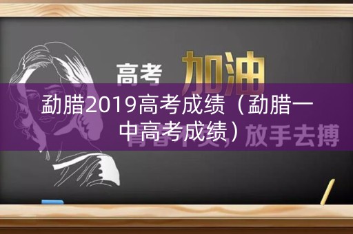 勐腊2019高考成绩(勐腊一中高考成绩) 勐腊2019高考成绩(勐腊一中高考成绩)