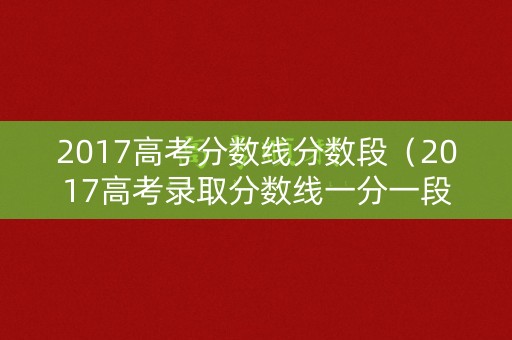 2017高考分数线分数段（2017高考录取分数线一分一段）