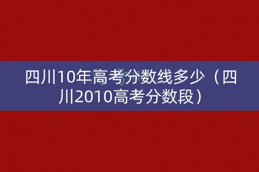 四川10年高考分数线多少(四川2010高考分数段) 四川10年高考分数线多少(四川2010高考分数段)