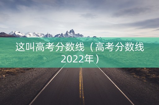 这叫高考分数线(高考分数线2022年) 这叫高考分数线(高考分数线2022年)