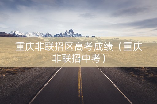 重庆非联招区高考成绩（重庆非联招中考）