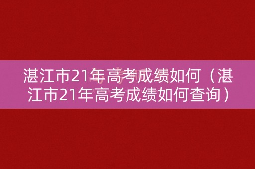 湛江市21年高考成绩如何（湛江市21年高考成绩如何查询）