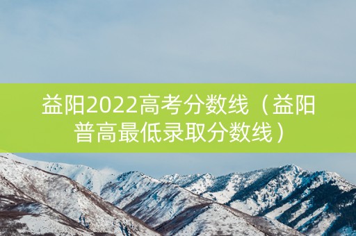 益阳2022高考分数线（益阳普高最低录取分数线）
