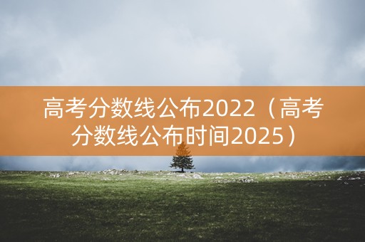 高考分数线公布2022(高考分数线公布时间2025) 高考分数线公布2022(高考分数线公布时间2025)