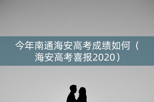 今年南通海安高考成绩如何（海安高考喜报2020）