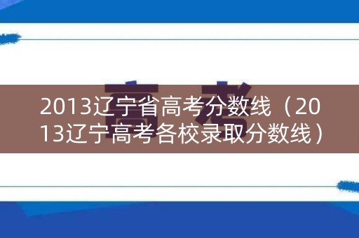 2013辽宁省高考分数线(2013辽宁高考各校录取分数线) 2013辽宁省高考分数线(2013辽宁高考各校录取分数线)