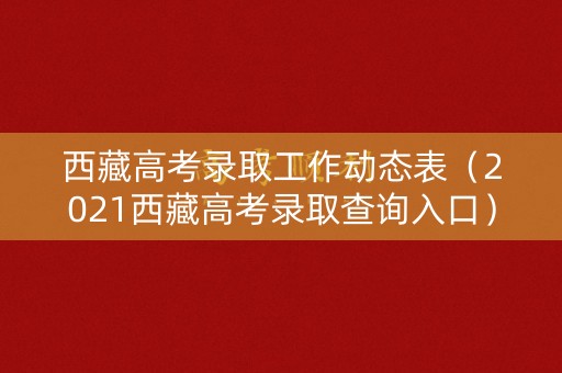 西藏高考录取工作动态表（2021西藏高考录取查询入口）