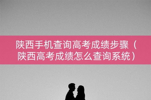 陕西手机查询高考成绩步骤（陕西高考成绩怎么查询系统）