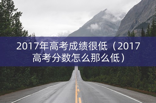 2017年高考成绩很低（2017高考分数怎么那么低）