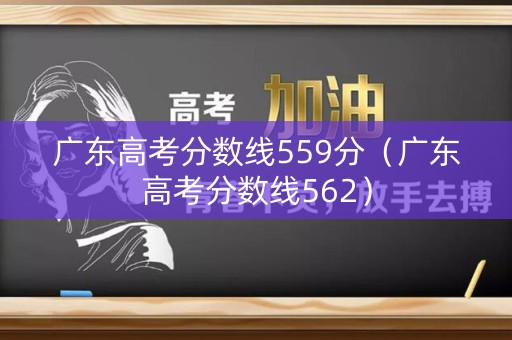 广东高考分数线559分（广东高考分数线562）