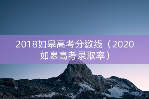 2018如皋高考分数线（2020如皋高考录取率）
