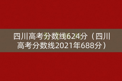 四川高考分数线624分（四川高考分数线2021年688分）