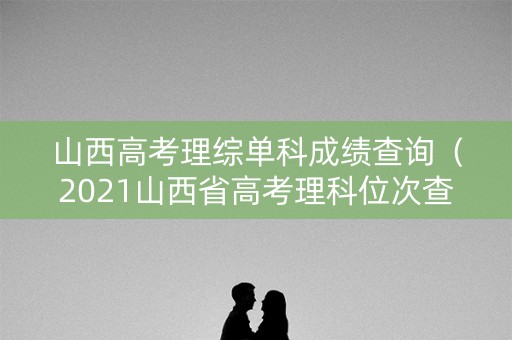 山西高考理综单科成绩查询（2021山西省高考理科位次查询）