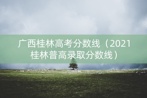 广西桂林高考分数线(2021桂林普高录取分数线) 广西桂林高考分数线(2021桂林普高录取分数线)