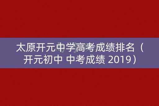 太原开元中学高考成绩排名（开元初中 中考成绩 2019）