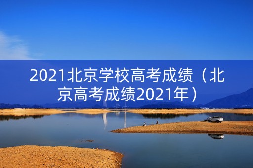 2021北京学校高考成绩(北京高考成绩2021年) 2021北京学校高考成绩(北京高考成绩2021年)