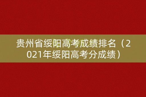 贵州省绥阳高考成绩排名(2021年绥阳高考分成绩) 贵州省绥阳高考成绩排名(2021年绥阳高考分成绩)