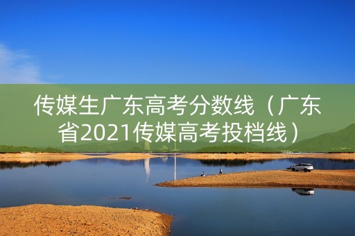 传媒生广东高考分数线（广东省2021传媒高考投档线）