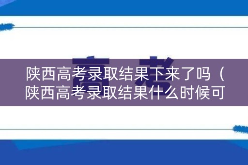 陕西高考录取结果下来了吗（陕西高考录取结果什么时候可以查询到）