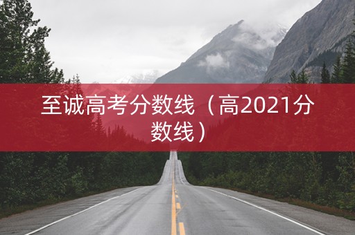 至诚高考分数线(高2021分数线) 至诚高考分数线(高2021分数线)