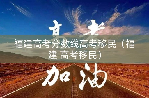 福建高考分数线高考移民（福建 高考移民）