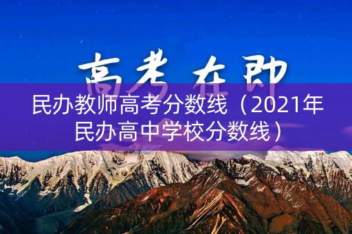 民办教师高考分数线（2021年民办高中学校分数线）
