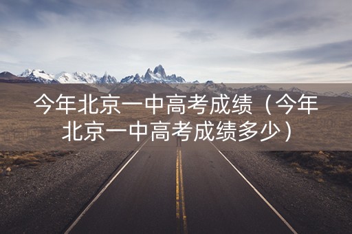 今年北京一中高考成绩(今年北京一中高考成绩多少) 今年北京一中高考成绩(今年北京一中高考成绩多少)