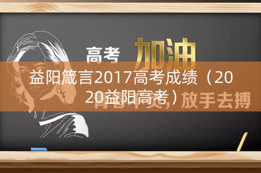益阳箴言2017高考成绩(2020益阳高考) 益阳箴言2017高考成绩(2020益阳高考)