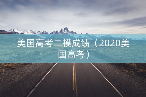 美国高考二模成绩(2020美国高考) 美国高考二模成绩(2020美国高考)