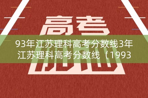93年江苏理科高考分数线3年江苏理科高考分数线(1993年江苏高考分数线理科) 93年江苏理科高考分数线3年江苏理科高考分数线(1993年江苏高考分数线理科)