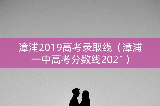 漳浦2019高考录取线（漳浦一中高考分数线2021）