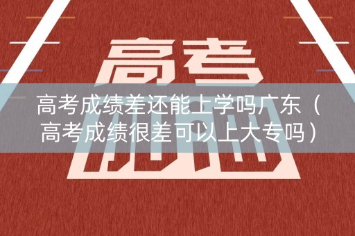 高考成绩差还能上学吗广东（高考成绩很差可以上大专吗）