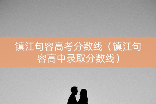 镇江句容高考分数线（镇江句容高中录取分数线）