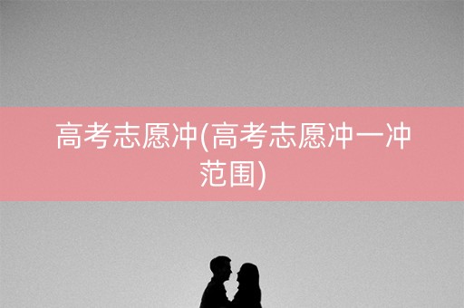 高考志愿冲(高考志愿冲一冲范围) 高考志愿冲(高考志愿冲一冲范围)
