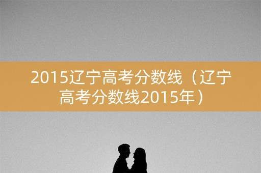 2015辽宁高考分数线（辽宁高考分数线2015年）
