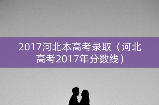 2017河北本高考录取（河北高考2017年分数线）