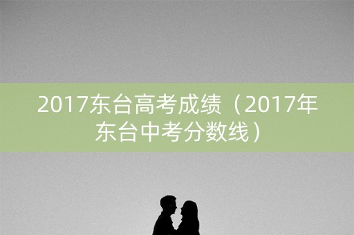 2017东台高考成绩(2017年东台中考分数线) 2017东台高考成绩(2017年东台中考分数线)