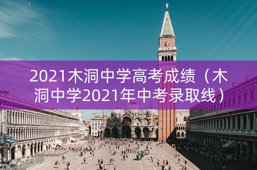 2021木洞中学高考成绩（木洞中学2021年中考录取线）