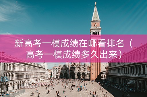 新高考一模成绩在哪看排名（高考一模成绩多久出来）