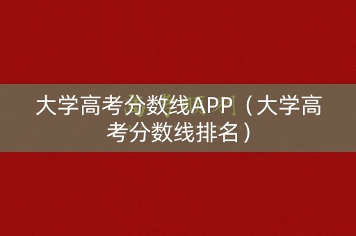 大学高考分数线APP（大学高考分数线排名）