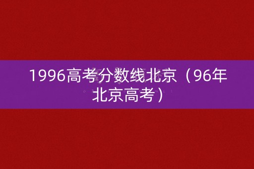 1996高考分数线北京(96年北京高考) 1996高考分数线北京(96年北京高考)