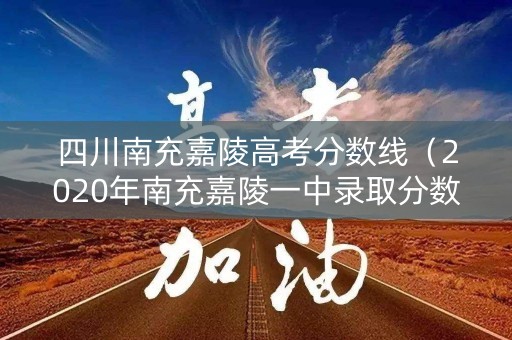 四川南充嘉陵高考分数线(2020年南充嘉陵一中录取分数线) 四川南充嘉陵高考分数线(2020年南充嘉陵一中录取分数线)