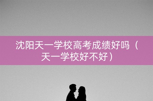 沈阳天一学校高考成绩好吗（天一学校好不好）