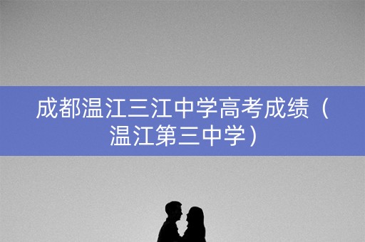 成都温江三江中学高考成绩(温江第三中学) 成都温江三江中学高考成绩(温江第三中学)