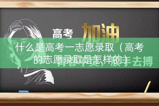 什么是高考一志愿录取(高考的志愿录取是怎样的) 什么是高考一志愿录取(高考的志愿录取是怎样的)