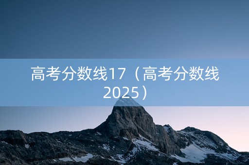 高考分数线17（高考分数线2025）